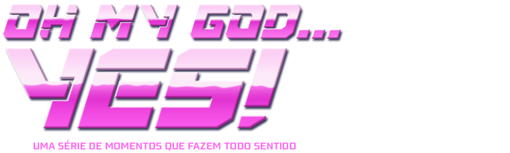 Oh My God...Yes! Uma Série de Momentos que Fazem Todo Sentido