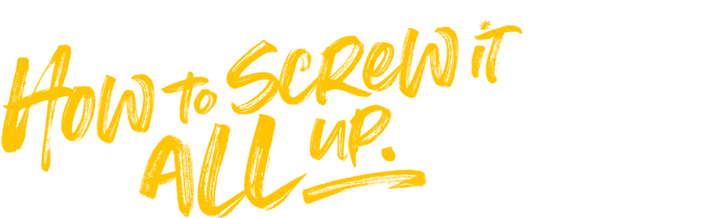 How to Screw It All Up